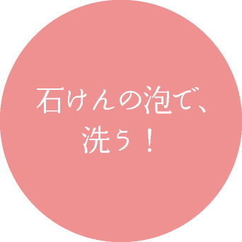 石けんの泡で、 洗う！