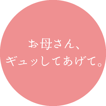 お母さん、 ギュッしてあげて。